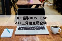 开云APP-包含HLE轻取BDS，CoreJJ三分雨点燃全场的词条