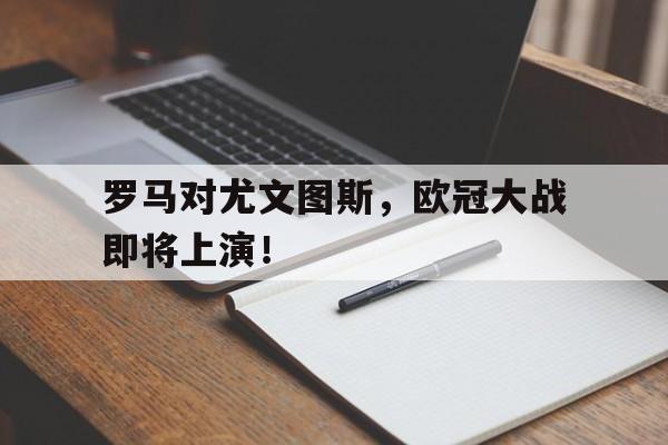 关于罗马对尤文图斯,欧冠大战即将上演!的信息 关于罗马对尤文图斯,欧冠大战即将上演!的信息