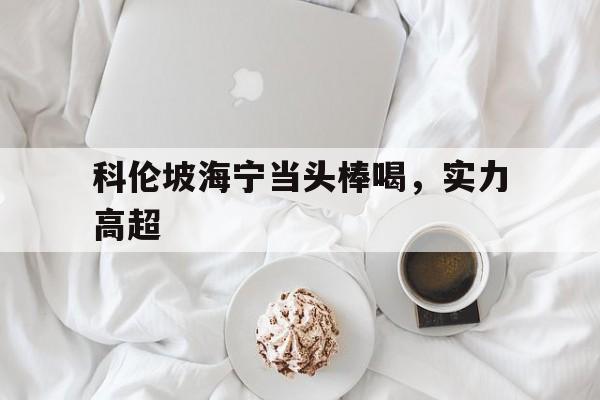 包含科伦坡海宁当头棒喝,实力高超的词条 包含科伦坡海宁当头棒喝,实力高超的词条