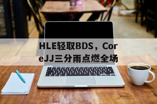 包含HLE轻取BDS，CoreJJ三分雨点燃全场的词条